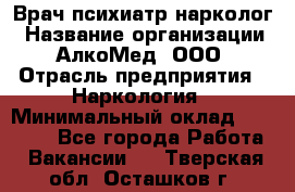 Врач психиатр-нарколог › Название организации ­ АлкоМед, ООО › Отрасль предприятия ­ Наркология › Минимальный оклад ­ 90 000 - Все города Работа » Вакансии   . Тверская обл.,Осташков г.